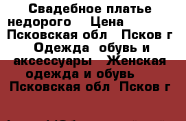 Свадебное платье недорого. › Цена ­ 5 000 - Псковская обл., Псков г. Одежда, обувь и аксессуары » Женская одежда и обувь   . Псковская обл.,Псков г.